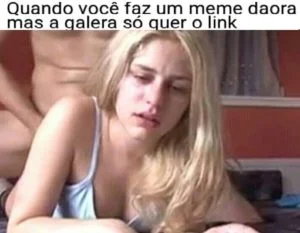 Quando você faz um meme daora, mas a galera só que o link